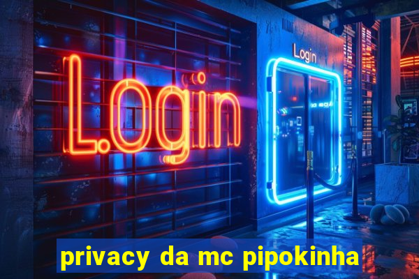 privacy da mc pipokinha